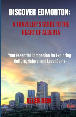 Discover Edmonton: A Traveler’s Guide to the Heart of Alberta: Your Essential Companion for Exploring Culture, Nature, and Local Gems
