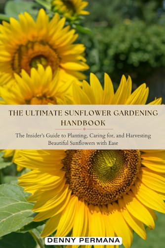 The Ultimate Sunflower Gardening Handbook: The Insider’s Guide to Planting, Caring for, and Harvesting Beautiful Sunflowers with Ease