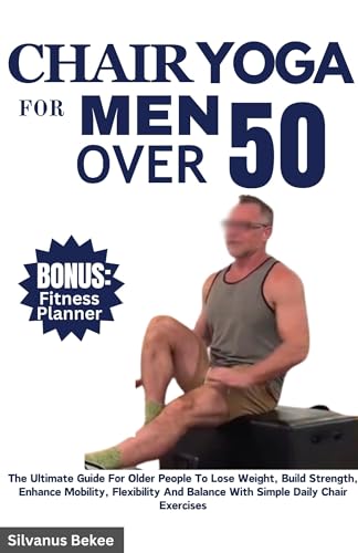 Chair Yoga For Men Over 50: The Ultimate Guide For Older People To Lose Weight, Build Strength, Enhance Mobility, Flexibility And Balance With Simple Daily Chair Exercises