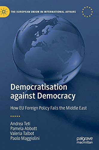 Democratisation against Democracy: How EU Foreign Policy Fails the Middle East (The European Union in International Affairs)