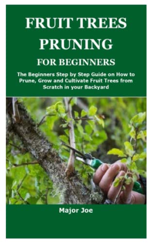 FRUIT TREES PRUNING FOR BEGINNERS: The Beginners Step by Step Guide on How to Prune, Grow and Cultivate Fruit Trees from Scratch in your Backyard