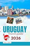 URUGUAY TRAVEL GUIDE 2026: Explore Colonia’s Charm, Punta’s Beaches & Gaucho Culture: The All-in-One Guide to Landmarks, Hidden Gems, Local Traditions & Seamless Travel Experiences (English Edition)