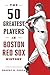The 50 Greatest Players in Boston Red Sox History
