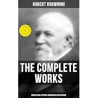 The Complete Works of Robert Browning: Poems, Plays, Letters & Biographies in One Edition
