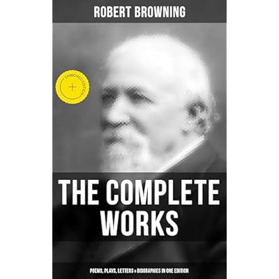 The Complete Works of Robert Browning: Poems, Plays, Letters & Biographies in One Edition