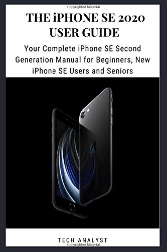 The iPhone SE 2020 User Guide: Your Complete iPhone SE Second Generation Manual for Beginners, New iPhone SE Users and Seniors
