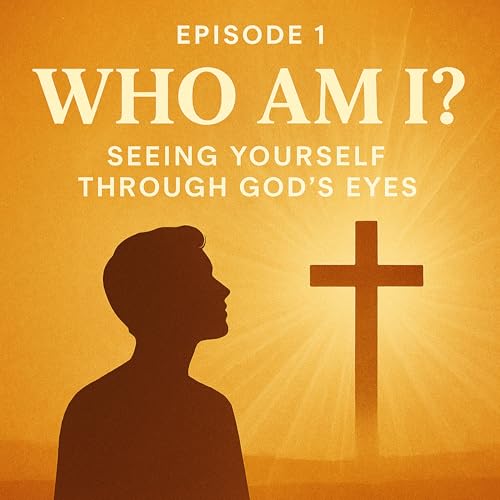 Episode 1: &ldquo;Who Am I? Seeing Yourself Through God&rsquo;s Eyes&rdquo;