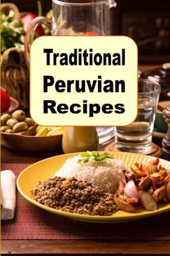 Traditional Peruvian Recipes: A Cookbook of Authentic Dishes from Peru