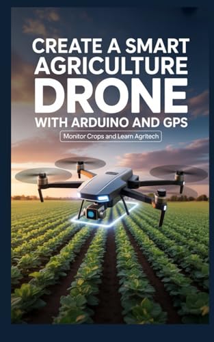 CREATE A SMART AGRICULTURE DRONE WITH ARDUINO AND GPS: Monitor Crops and Learn AgriTech