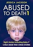 ABUSED TO DEATH 1: Eight child abuse true crime biographies including the tragic stories of Baby P and Sylvia Likens