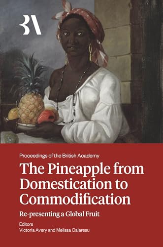 The Pineapple from Domestication to Commodification: Re-presenting a Global Fruit (Proceedings of the British Academy: Themed volumes of essays in the humanities and social sciences 2025)