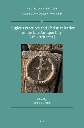 Religious Practices and Christianization of the Late Antique City (4th – 7th cent.) (Religions in the Graeco-Roman World, 182)
