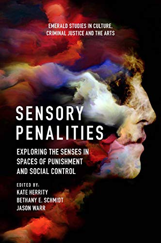 Sensory Penalities: Exploring the Senses in Spaces of Punishment and Social Control (Emerald Studies in Culture, Criminal Justice and The Arts)