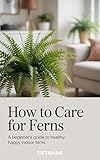 How to Care for Ferns: A Beginner’s Guide to Healthy, Happy Indoor Ferns (The Indoor Garden Collection: Master Your Favorite Houseplants Book 1)