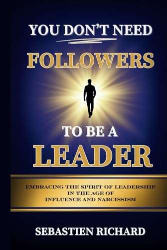 You Don't Need Followers to Be a Leader: Embracing the Spirit of Leadership in the Age of Influence and Narcissism, Christian Leadership for Men and ... Self-Help, Faith Based Personal Growth