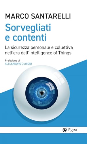 Sorvegliati E Contenti. La Sicurezza Personale E Collettiva Nell'Era Dell'Intelligence Of Things