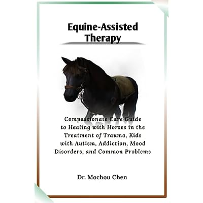 Equine-Assisted Therapy: Compassionate Care Guide to Healing with Horses in the Treatment of Trauma, Kids with Autism, Addiction, Mood Disorders, and Common Problems