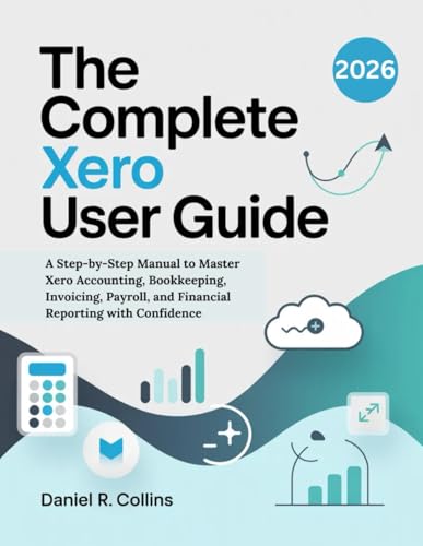 THE COMPLETE XERO USER GUIDE: A Step-by-Step Manual to Master Xero Accounting, Bookkeeping, Invoicing, Payroll, and Financial Reporting with ... Complete Accounting Software Mastery Series)