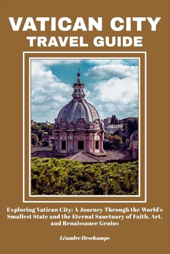 VATICAN CITY TRAVEL GUIDE: Exploring Vatican City: A Journey Through the World’s Smallest State and the Eternal Sanctuary of Faith, Art, and Renaissance Genius