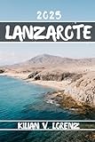 LANZAROTE REISEFÜHRER: Entdecken Sie Lanzarotes Top-Spots, versteckte Schätze, Nachtleben, Outdoor-Abenteuer und Kultur mit praktischen Tipps und lokalen Einblicken - KILIAN V. LORENZ 