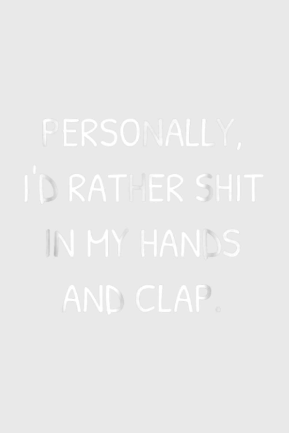 Personally I Would Rather Shit In My Hands And Clap: Notebook Planner -6x9 inch Daily Planner Journal, To Do List Notebook, Daily Organizer, 114 Pages