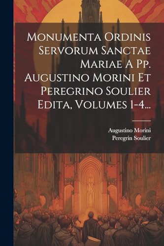 Monumenta Ordinis Servorum Sanctae Mariae A Pp. Augustino Morini Et Peregrino Soulier Edita, Volumes 1-4... (French Edition)