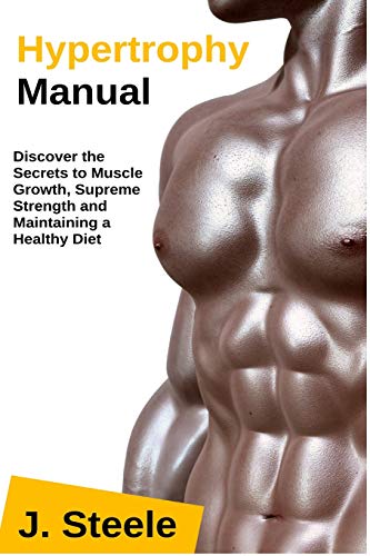Hypertrophy Manual: Discover The Secrets To Muscle Growth, Supreme Strength And Maintaining A Healthy Diet