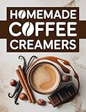Homemade Coffe Creamers: A Complete Diy Guide With 90 Quick Recipes Ready In 10 Minutes Or Less For Every Taste And Lifestyle | Step-By-Step Tips To Make Healthy And Delicious Coffee Moments At Home