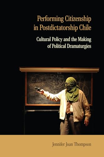 Performing Citizenship in Postdictatorship Chile: Cultural Policy and the Making of Political Dramaturgies (Performance Works)