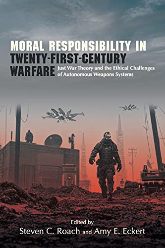 Moral Responsibility in Twenty-First-Century Warfare: Just War Theory and the Ethical Challenges of Autonomous Weapons Systems (Ethics & Chlgs of Cont Warfare)