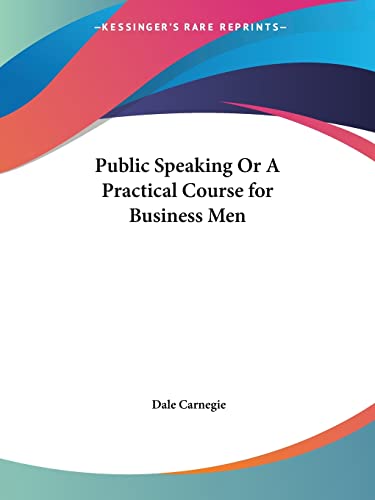 Public Speaking or A Practical Course for Business Men (From the author of 'How to Win Friends & Influence People')