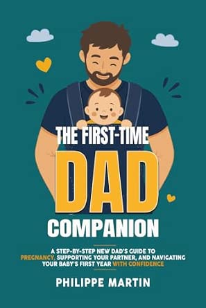 The First-Time Dad Companion: A Step-by-Step New Dad’s Guide to Pregnancy, Supporting Your Partner, and Navigating Your Baby’s First Year