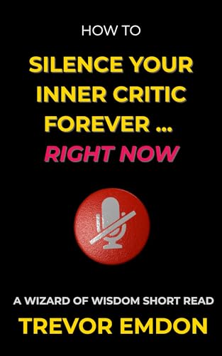 How To Silence Your Inner Critic Forever – Right Now: Stop Negative Self-Talk, Overcome Self-Doubt, and Act With Confidence (Wizard Of Wisdom Short Reads)