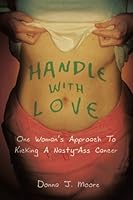 Handle With Love: One Woman's Approach to Kicking a Nasty-Ass Cancer 1627472649 Book Cover