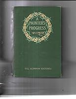A Painter's Progress Being a Partial Survey Along the Pathway of Art in America and Europe ... the Scammon Lectures ... B000MT290I Book Cover
