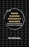 Drone Cleaning for Facility Managers: Why Drones Are Replacing Lifts in Modern Facility Care (Drone Cleaning Microbooks Book 1)