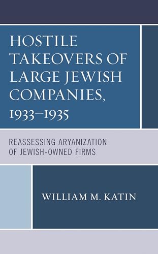 Hostile Takeovers of Large Jewish Companies, 1933–1935: Reassessing Aryanization of Jewish-Owned Firms (Bloomsbury Studies in Modern Jewish History, Historiography, and Memory)
