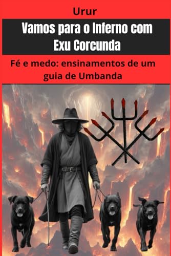 Vamos para o Inferno com Exu Corcunda: Fé e medo: ensinamentos de um guia de Umbanda (A jornada da formação do conhecimento espiritual do médium UruR dentro da Umbanda) (Portuguese Edition)