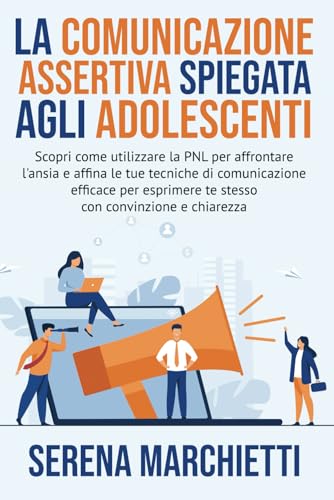 La comunicazione assertiva spiegata agli adolescenti: Scopri come utilizzare la PNL per affrontare l'ansia e affinare le tue tecniche di comunicazione efficace: 1