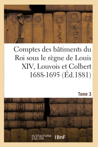 Comptes des bâtiments du Roi sous le règne de Louis XIV. Tome 3: Louvois et Colbert de Villacerf, 1688-1695 (Sciences Sociales) (French Edition)