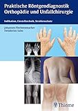 Praktische Röntgendiagnostik Orthopädie und Unfallchirurgie: Indikation, Einstelltechnik, Strahlenschutz