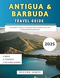 Antigua & Barbuda Travel Guide 2025: An Insider’s Guide to Caribbean Bliss, Hidden Gems, and Unforgettable Experiences (A Caribbean Travel Guide Series)