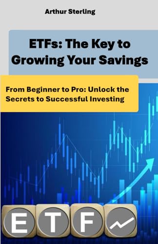Etfs: The Key To Growing Your Savings: From Beginner To Pro: Unlock The Secrets To Successful Investing