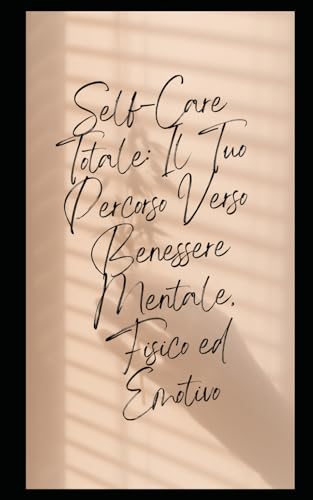 Self-Care Totale: Il Tuo Percorso Verso Benessere Mentale, Fisico ed Emotivo