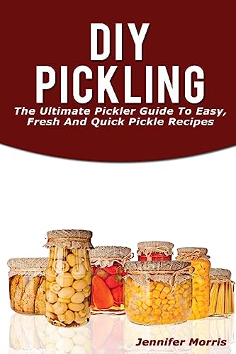 DIY Pickling: The Ultimate Pickler Guide To Easy, Fresh And Quick Pickle Recipes