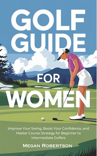 Golf Guide for Women: Improve Your Swing, Boost Your Confidence, and Master Course Strategy for Beginner to Intermediate Golfers (English Edition)