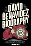 David Benavidez Biography: The Inspiring Story of How a Teenage Sensation Became a World Champion and a Role Model for Aspiring Boxers
