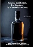 Kreative Destillation: Die Kunst der Spirituosenherstellung: Natürliche Aromen, moderne Techniken und nachhaltige Prozesse