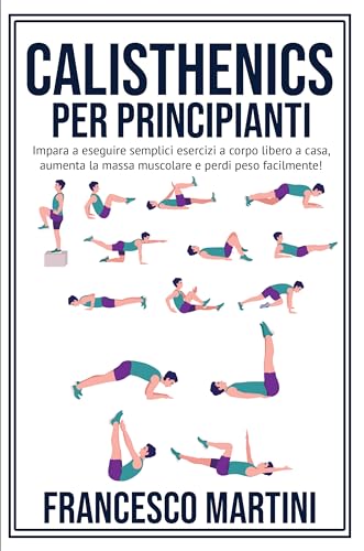 Calisthenics per Principianti: Trasforma il Tuo Corpo: Impara a eseguire semplici esercizi a corpo libero a casa, aumenta la massa muscolare e perdi peso facilmente!