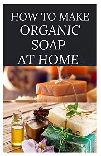 HOW TO MAKE ORGANIC SOAP AT HOME: D-I-Y Step-by-Step Guide on How to Make Your Organic Soap to Prevent Bacterial and Achieve Healthy Skin
